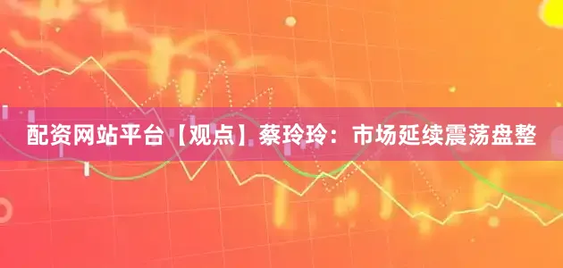 配资网站平台【观点】蔡玲玲：市场延续震荡盘整