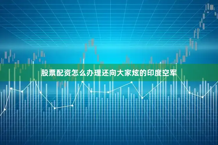 股票配资怎么办理还向大家炫的印度空军