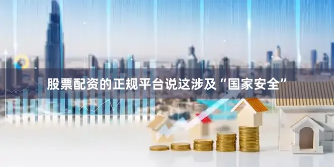 股票配资的正规平台说这涉及“国家安全”