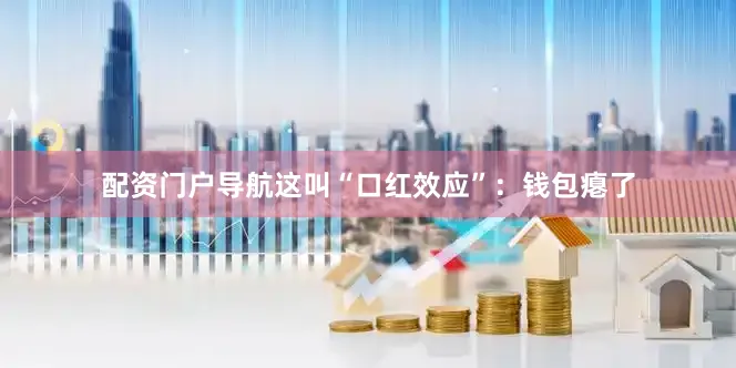 配资门户导航这叫“口红效应”：钱包瘪了