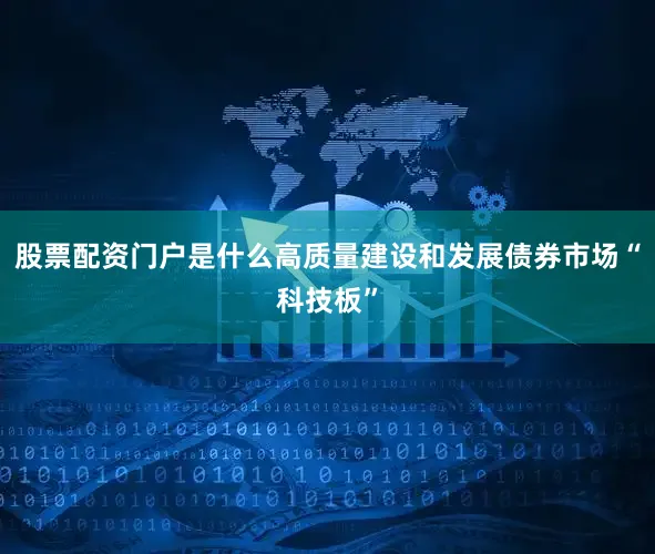 股票配资门户是什么高质量建设和发展债券市场“科技板”