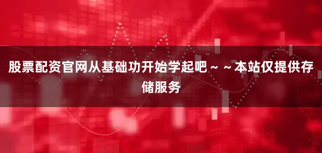 股票配资官网从基础功开始学起吧～～本站仅提供存储服务