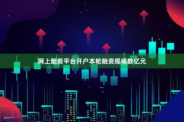 网上配资平台开户 本轮融资规模数亿元