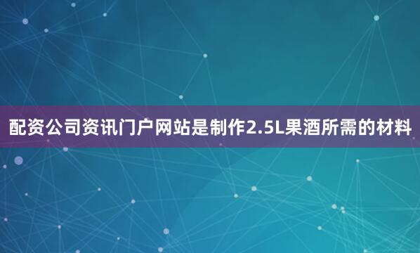 配资公司资讯门户网站是制作2.5L果酒所需的材料