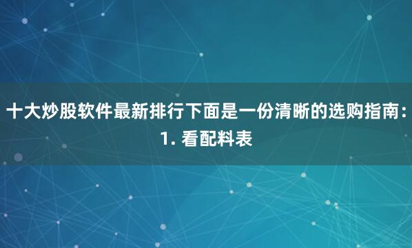 十大炒股软件最新排行下面是一份清晰的选购指南:1. 看配料表